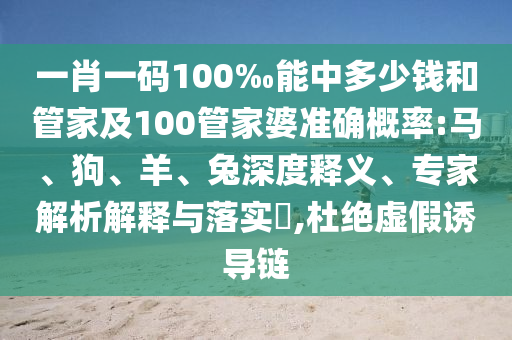 一肖一碼100‰能中多少錢和管家及100管家婆準確概率:馬、狗、羊、兔深度釋義、專家解析解釋與落實?,杜絕虛假誘導鏈